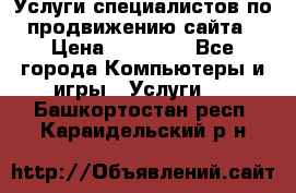 Услуги специалистов по продвижению сайта › Цена ­ 15 000 - Все города Компьютеры и игры » Услуги   . Башкортостан респ.,Караидельский р-н